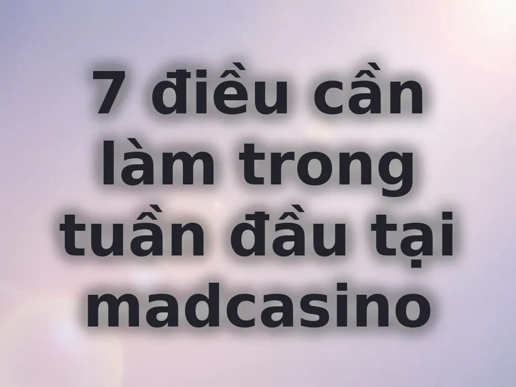 7 điều cần làm trong tuần đầu tại madcasino