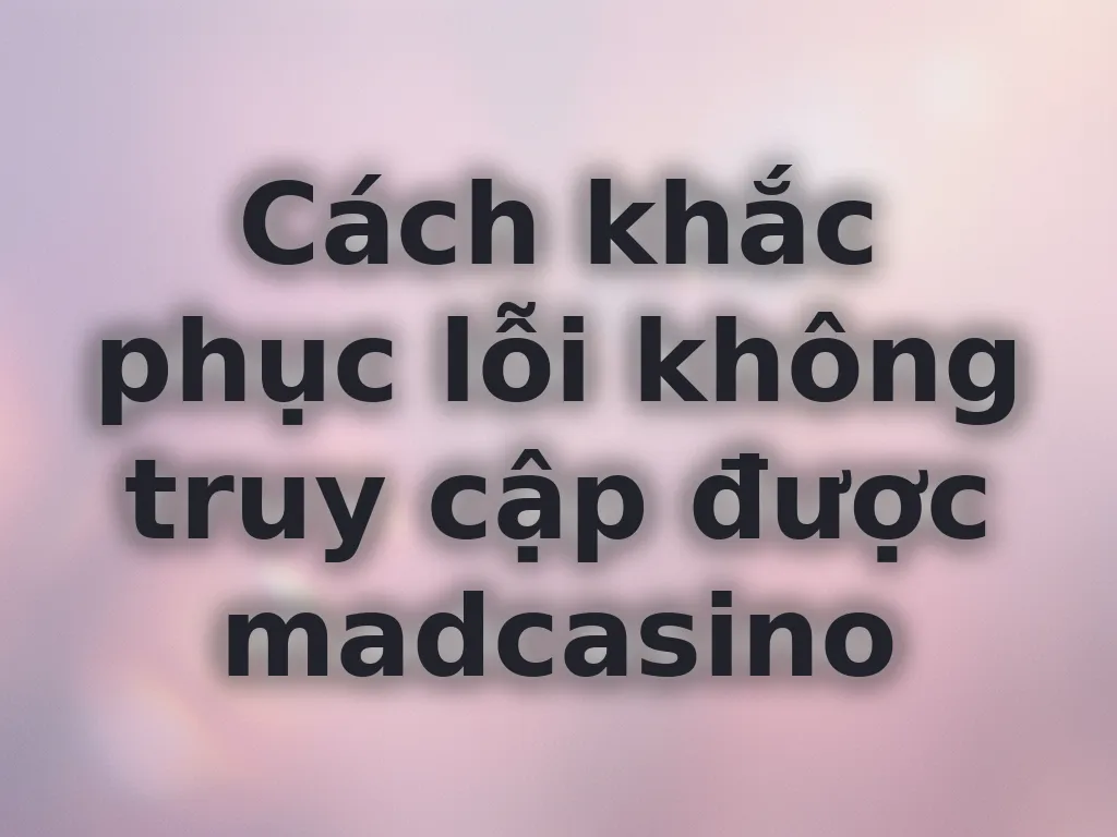 Cách khắc phục lỗi không truy cập được madcasino